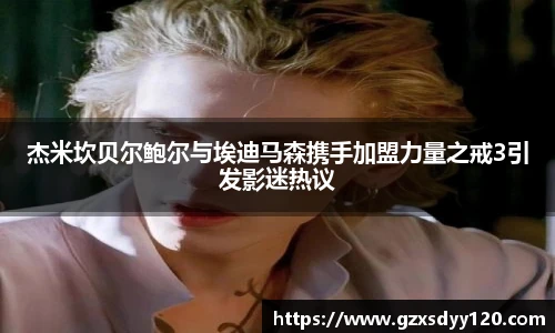 杰米坎贝尔鲍尔与埃迪马森携手加盟力量之戒3引发影迷热议