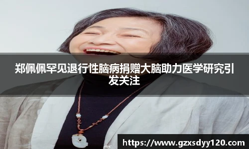 郑佩佩罕见退行性脑病捐赠大脑助力医学研究引发关注