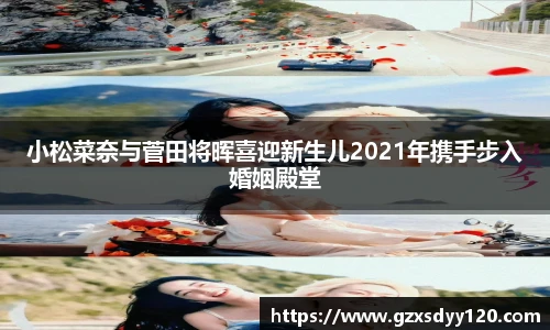 小松菜奈与菅田将晖喜迎新生儿2021年携手步入婚姻殿堂