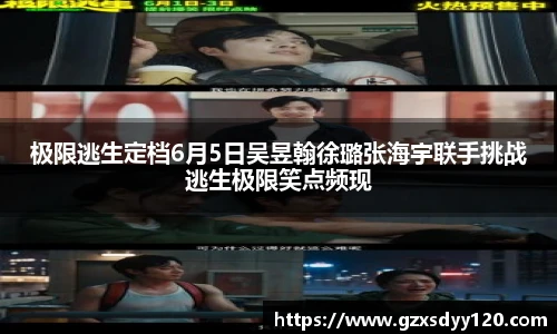 极限逃生定档6月5日吴昱翰徐璐张海宇联手挑战逃生极限笑点频现