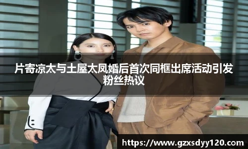 片寄凉太与土屋太凤婚后首次同框出席活动引发粉丝热议
