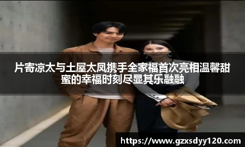 片寄凉太与土屋太凤携手全家福首次亮相温馨甜蜜的幸福时刻尽显其乐融融