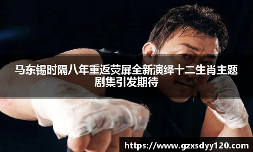 马东锡时隔八年重返荧屏全新演绎十二生肖主题剧集引发期待