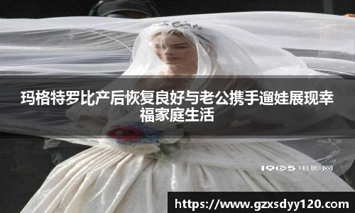 玛格特罗比产后恢复良好与老公携手遛娃展现幸福家庭生活