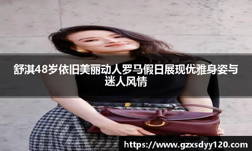 舒淇48岁依旧美丽动人罗马假日展现优雅身姿与迷人风情