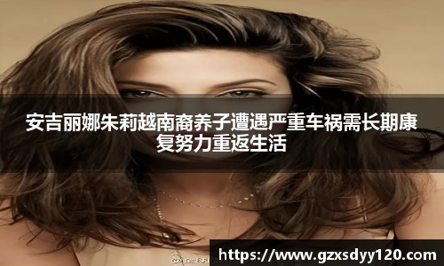 安吉丽娜朱莉越南裔养子遭遇严重车祸需长期康复努力重返生活