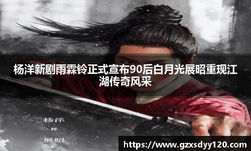杨洋新剧雨霖铃正式宣布90后白月光展昭重现江湖传奇风采