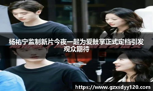 杨祐宁监制新片今夜一起为爱鼓掌正式定档引发观众期待